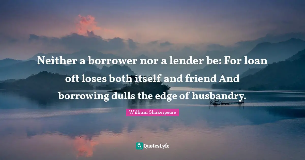 Neither a borrower nor a lender be: For loan oft loses both itself and friend And borrowing dulls the edge of husbandry.