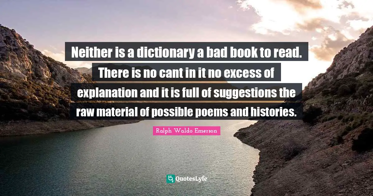 Neither is a dictionary a bad book to read. There is no cant in it no excess of explanation and it is full of suggestions the raw material of possible poems and histories.