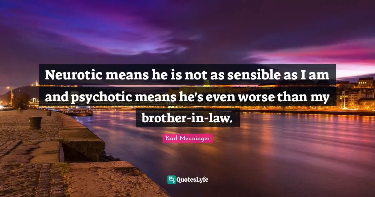 Neurotic means he is not as sensible as I am and psychotic means he's even worse than my brother-in-law.