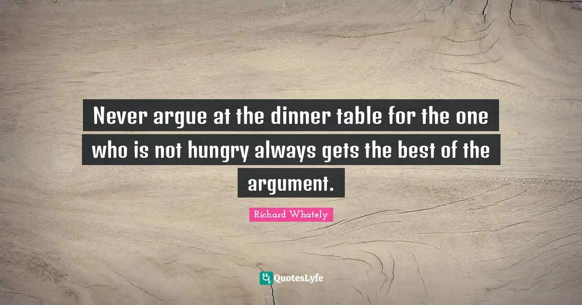 Never argue at the dinner table for the one who is not hungry always gets the best of the argument.