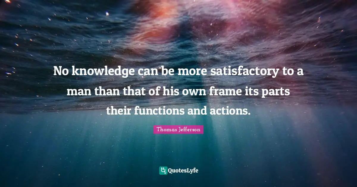 No knowledge can be more satisfactory to a man than that of his own frame its parts their functions and actions.