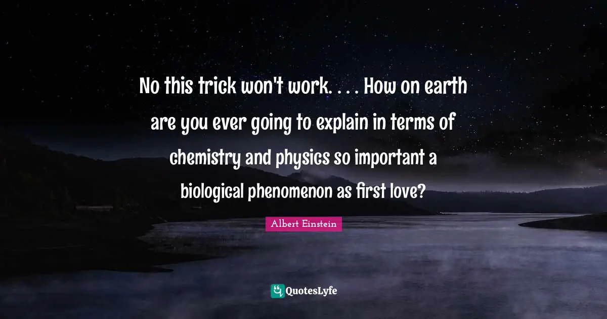 No this trick won't work. . . . How on earth are you ever going to explain in terms of chemistry and physics so important a biological phenomenon as first love?