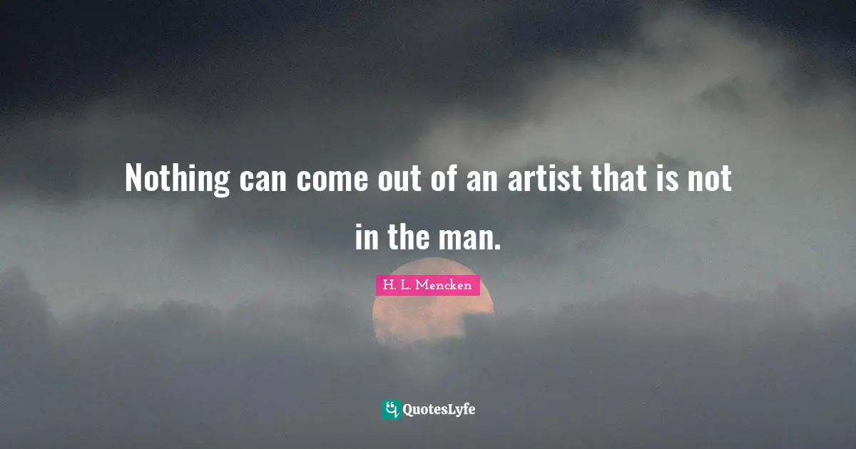H. L. Mencken Quotes: Nothing can come out of an artist that is not in the man.
