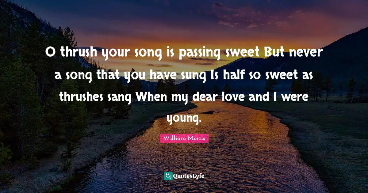 William Morris Quotes: O thrush your song is passing sweet But never a song that you have sung Is half so sweet as thrushes sang When my dear love and I were young.