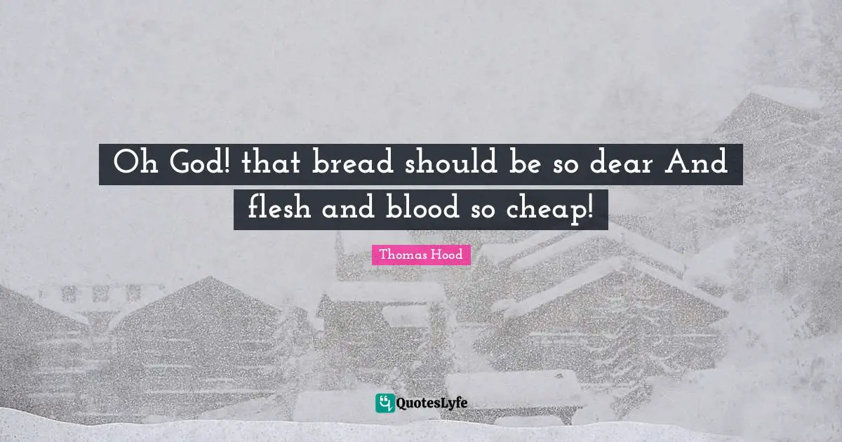 Oh God! that bread should be so dear And flesh and blood so cheap!