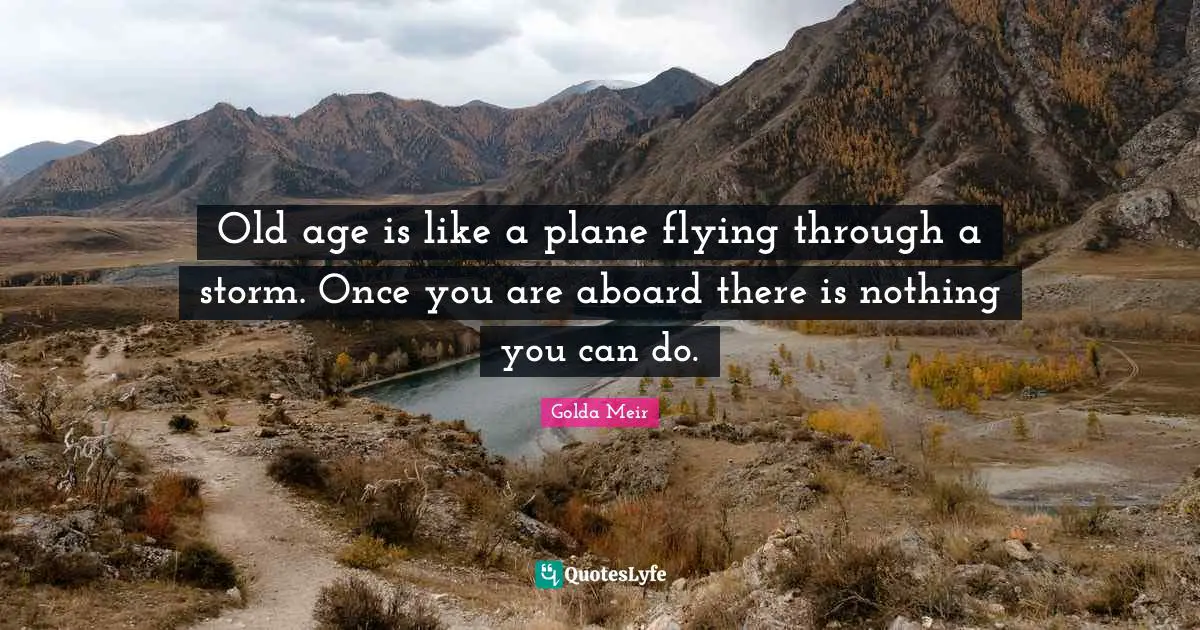 Old age is like a plane flying through a storm. Once you are aboard there is nothing you can do.