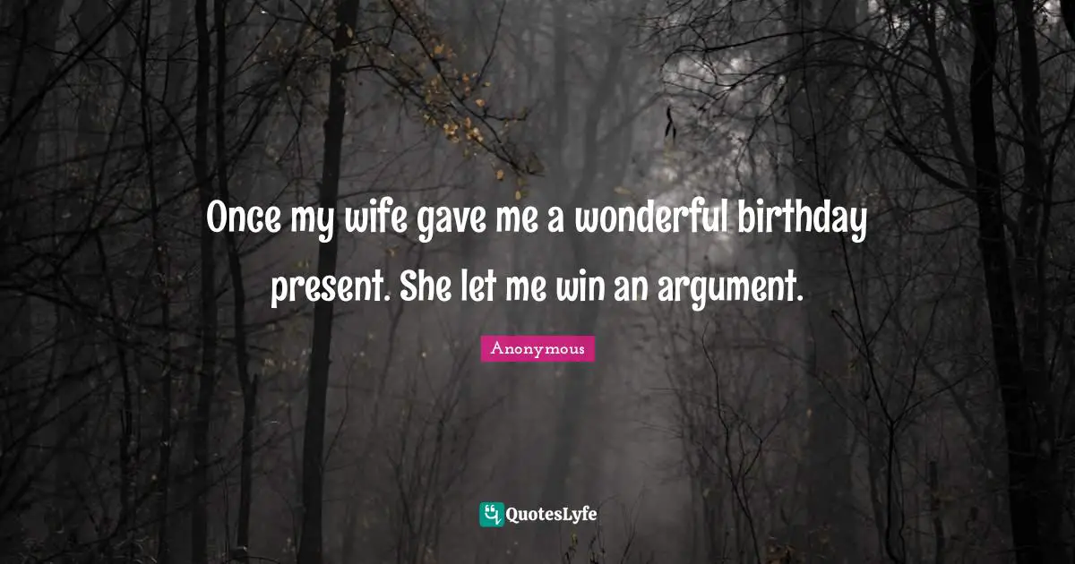 Once my wife gave me a wonderful birthday present. She let me win an argument.