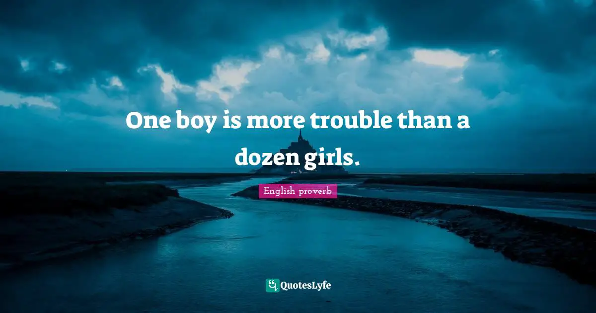 One boy is more trouble than a dozen girls.