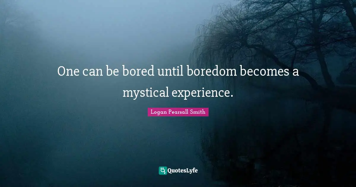 Logan Pearsall Smith Quotes: "One can be bored until boredom becomes a mystical experience."