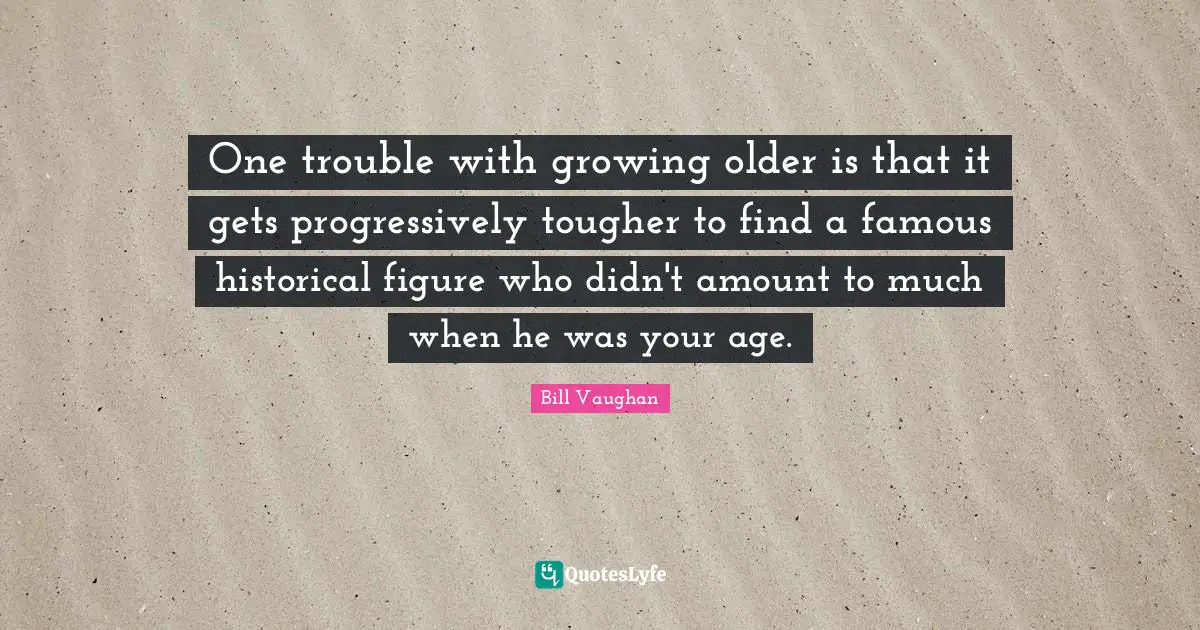 One trouble with growing older is that it gets progressively tougher to find a famous historical figure who didn't amount to much when he was your age.