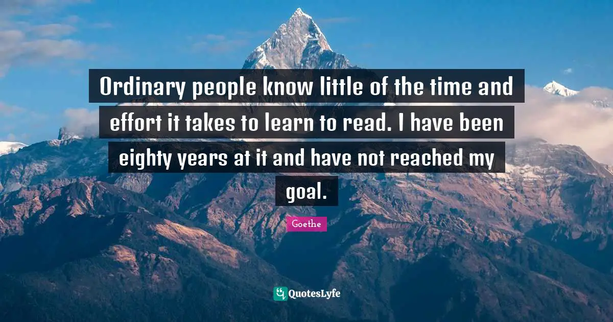 Ordinary people know little of the time and effort it takes to learn to read. I have been eighty years at it and have not reached my goal.