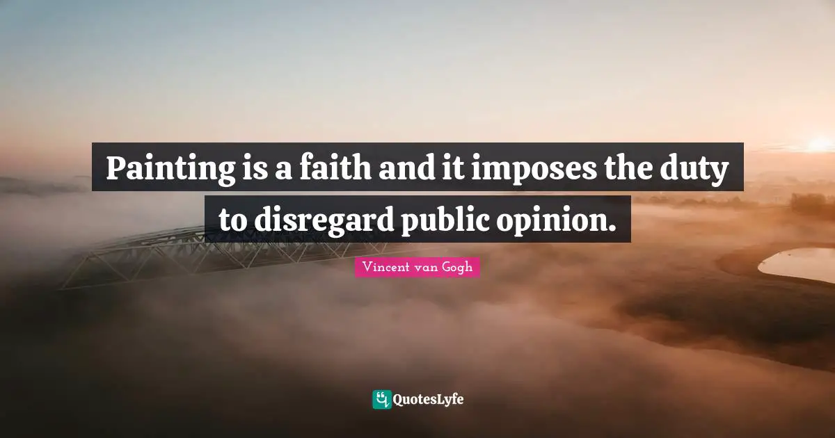 Vincent van Gogh Quotes: Painting is a faith and it imposes the duty to disregard public opinion.