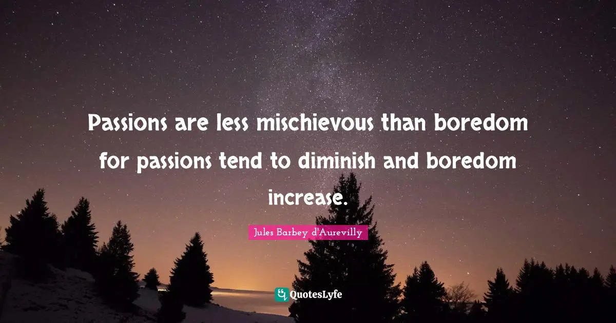 Passions are less mischievous than boredom for passions tend to diminish and boredom increase.