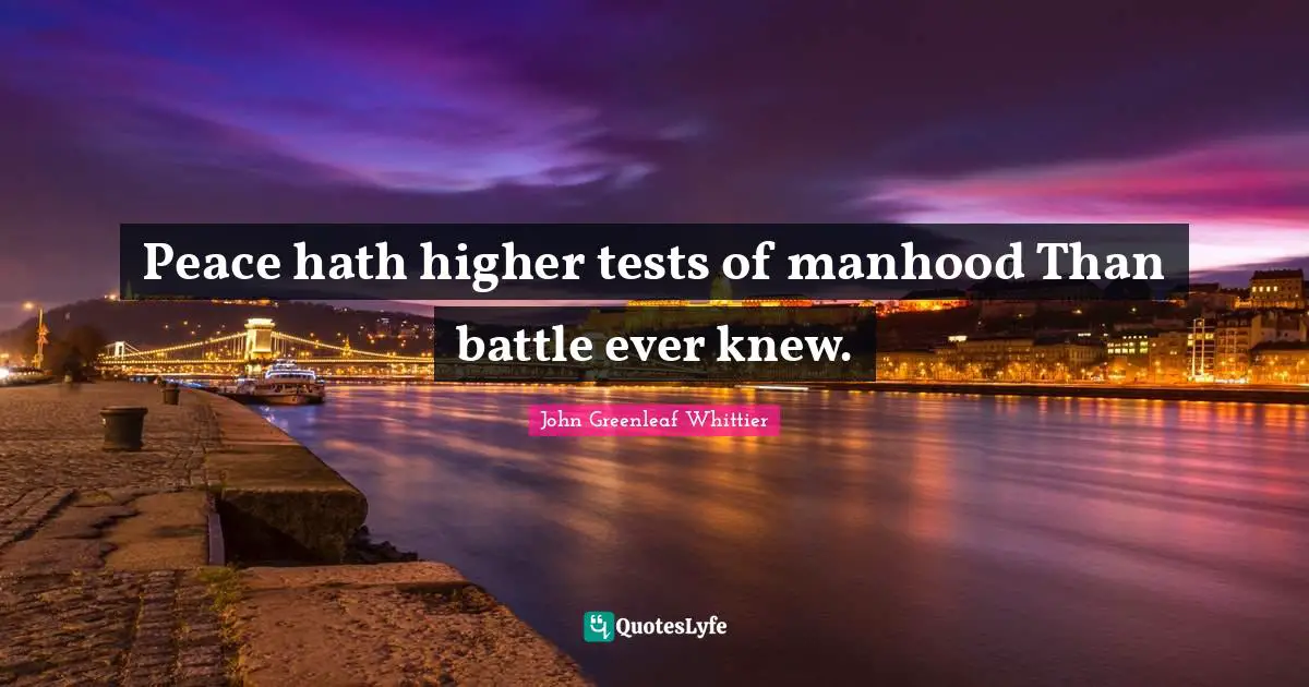 Peace hath higher tests of manhood Than battle ever knew.