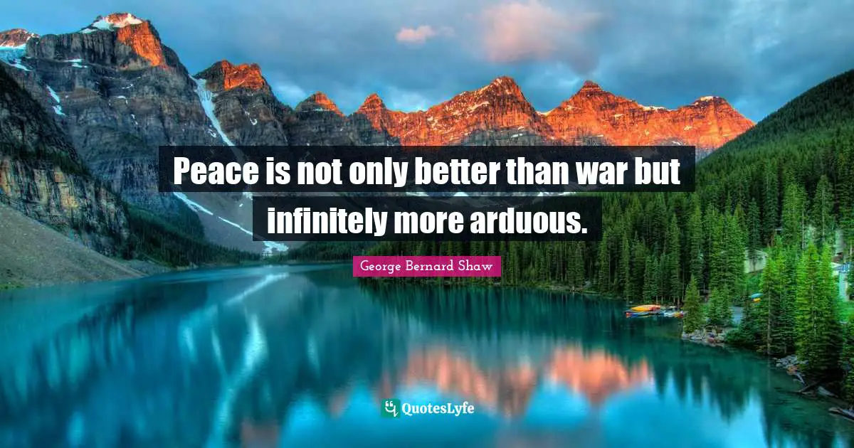 Peace is not only better than war but infinitely more arduous.