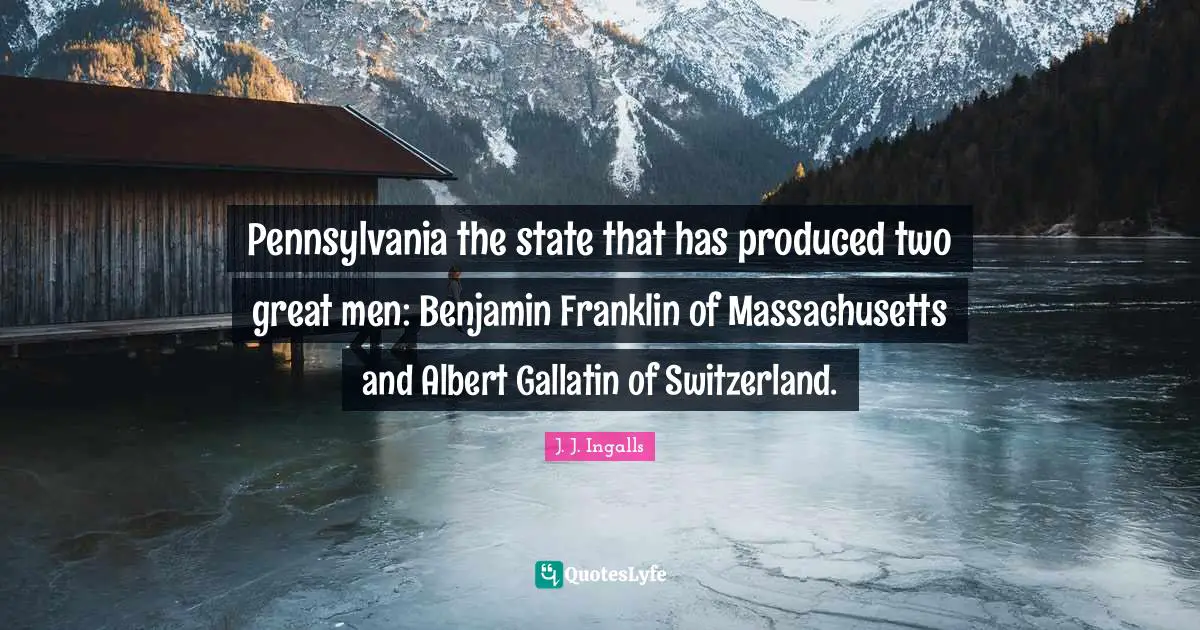 Pennsylvania the state that has produced two great men: Benjamin Franklin of Massachusetts and Albert Gallatin of Switzerland.