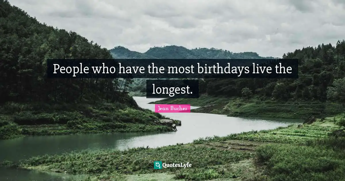 People who have the most birthdays live the longest.