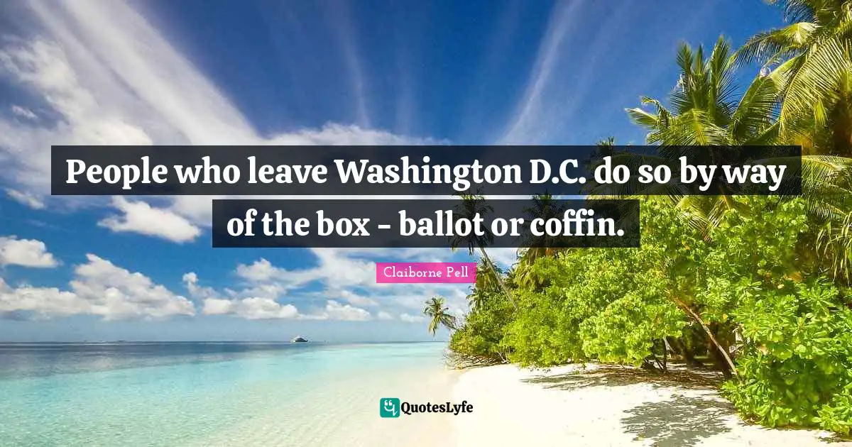 People who leave Washington D.C. do so by way of the box - ballot or coffin.