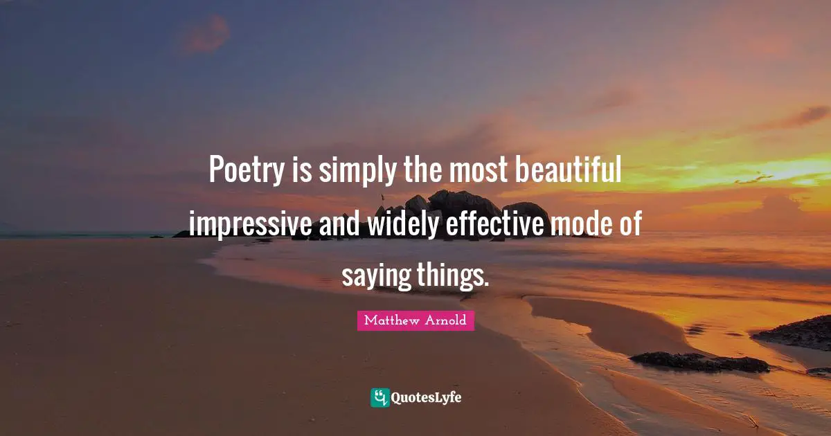 Poetry is simply the most beautiful impressive and widely effective mode of saying things.
