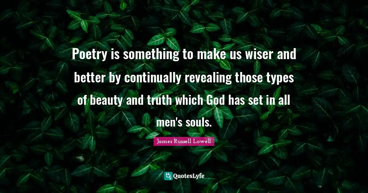 Poetry is something to make us wiser and better by continually revealing those types of beauty and truth which God has set in all men's souls.