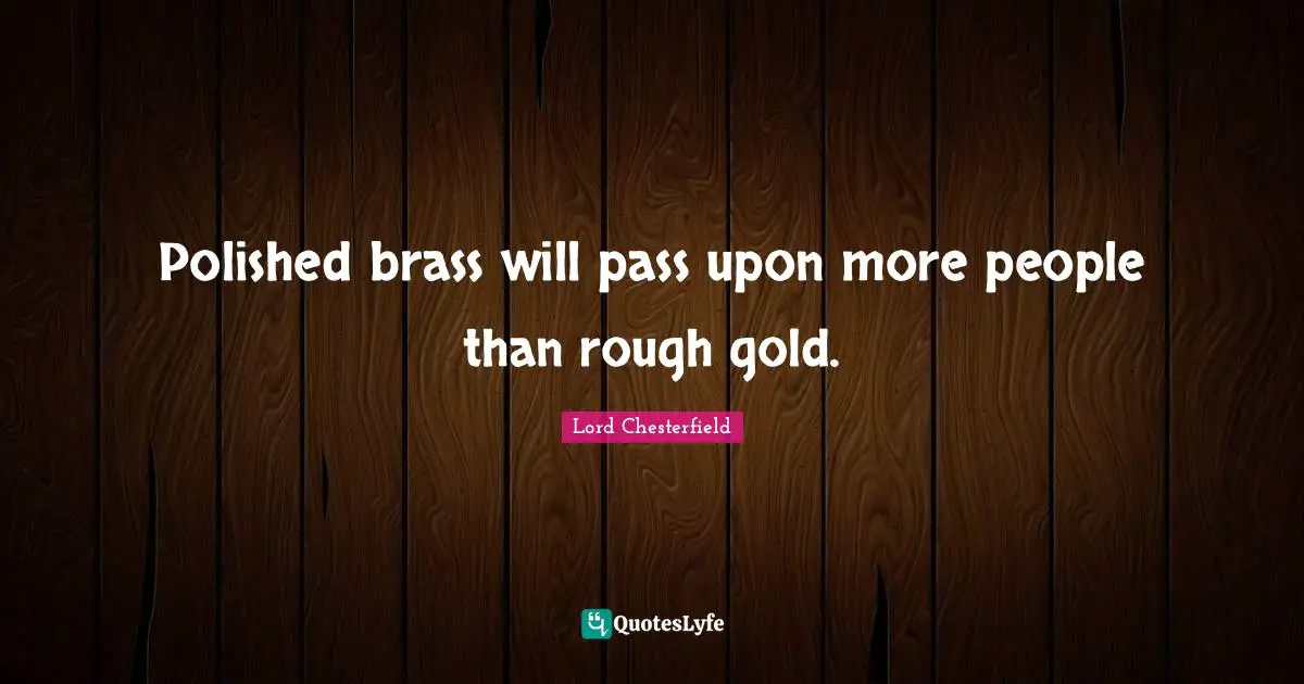 Lord Chesterfield Quotes: Polished brass will pass upon more people than rough gold.