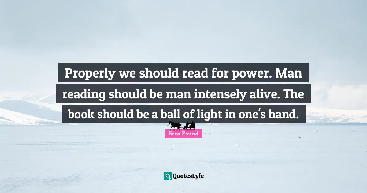 Properly we should read for power. Man reading should be man intensely alive. The book should be a ball of light in one's hand.