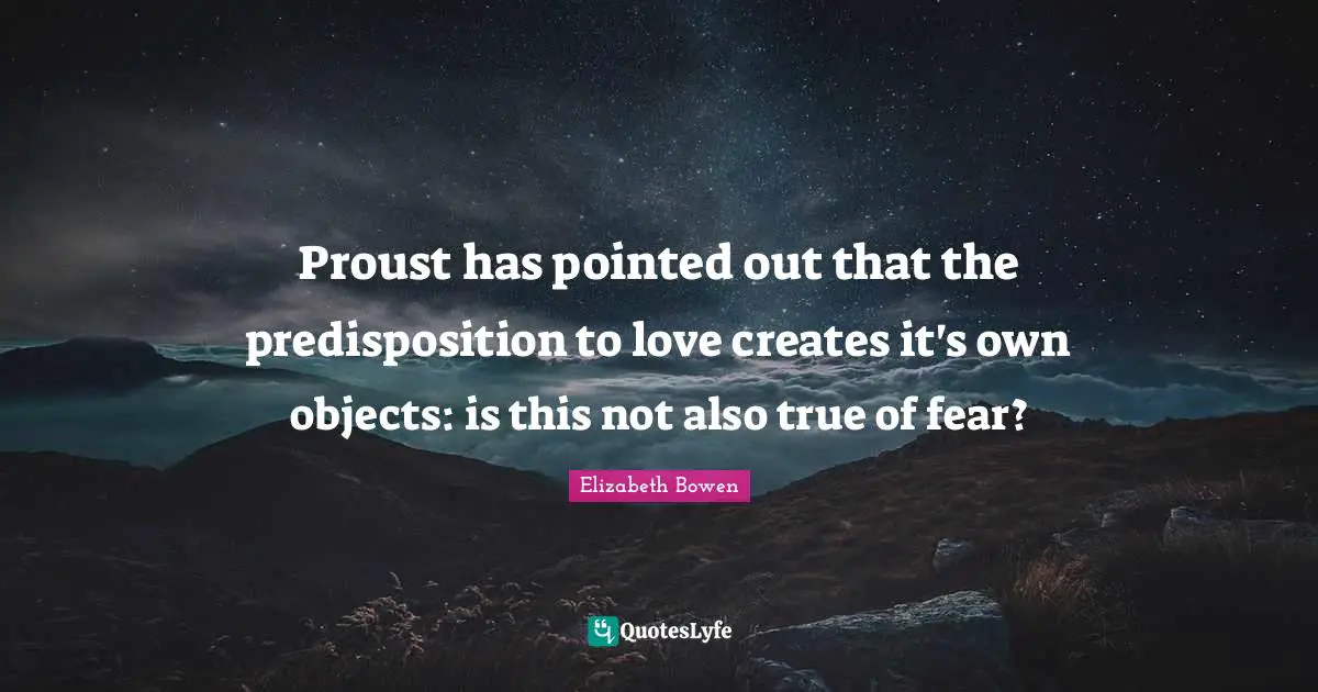 Proust has pointed out that the predisposition to love creates it's own objects: is this not also true of fear?