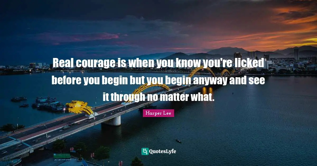 Real courage is when you know you're licked before you begin but you begin anyway and see it through no matter what.