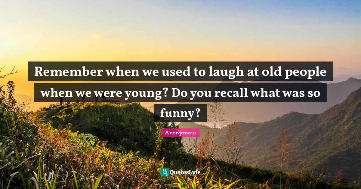 Remember when we used to laugh at old people when we were young? Do you recall what was so funny?
