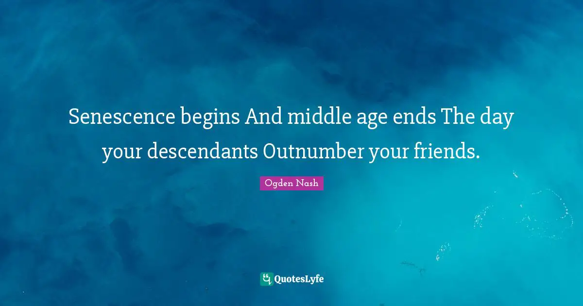Senescence begins And middle age ends The day your descendants Outnumber your friends.