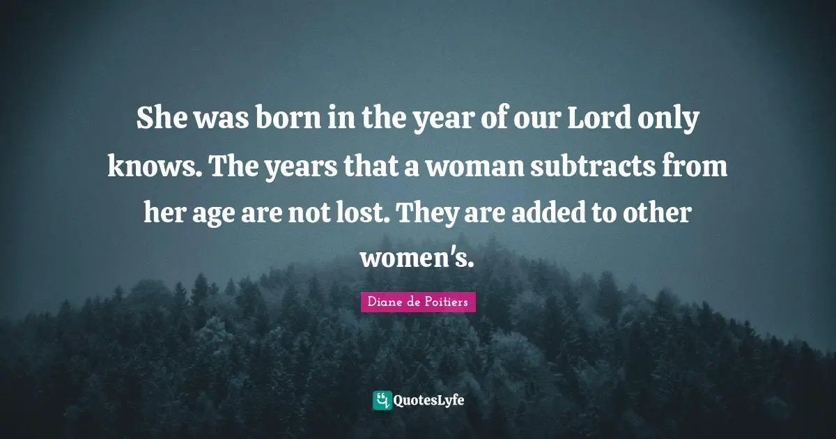 She was born in the year of our Lord only knows. The years that a woman subtracts from her age are not lost. They are added to other women's.