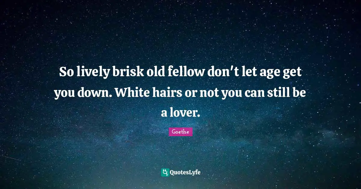 So lively brisk old fellow don't let age get you down. White hairs or not you can still be a lover.