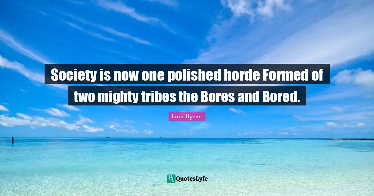 Society is now one polished horde Formed of two mighty tribes the Bores and Bored.