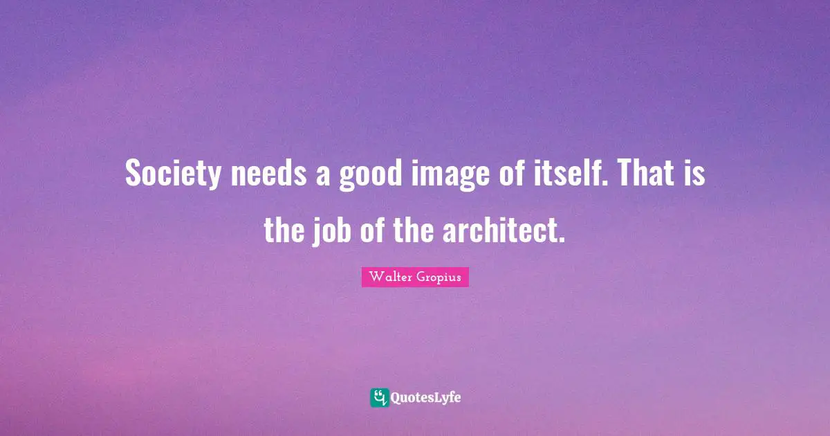 Society needs a good image of itself. That is the job of the architect.