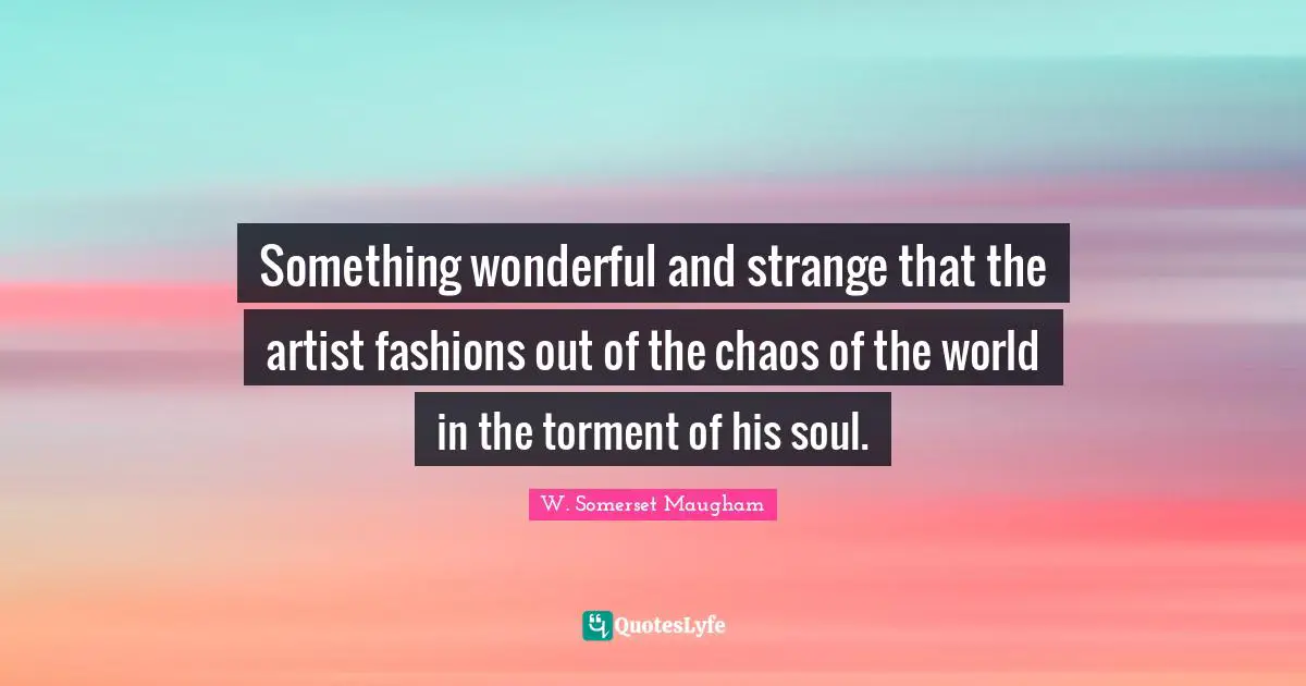 Something wonderful and strange that the artist fashions out of the chaos of the world in the torment of his soul.