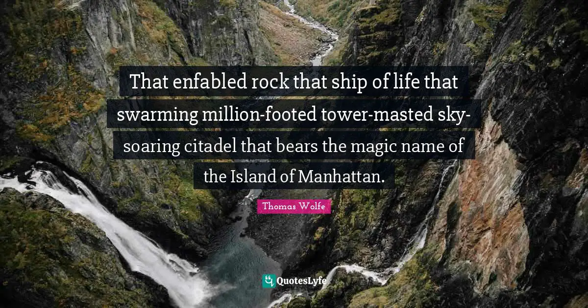 Thomas Wolfe Quotes: "That enfabled rock that ship of life that swarming million-footed tower-masted sky-soaring citadel that bears the magic name of the Island of Manhattan."