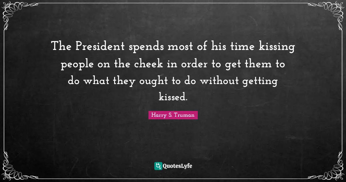 The President spends most of his time kissing people on the cheek in order to get them to do what they ought to do without getting kissed.