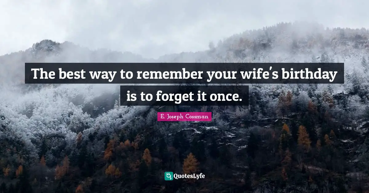 E. Joseph Cossman Quotes: The best way to remember your wife's birthday is to forget it once.