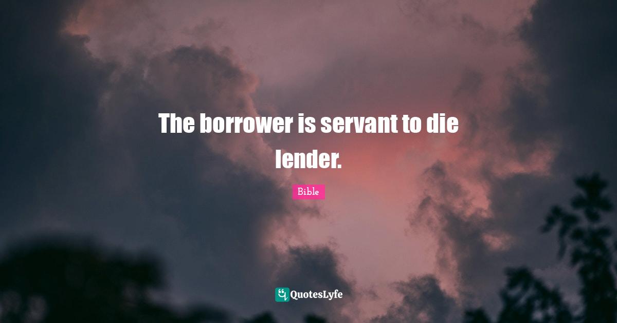 The borrower is servant to die lender.