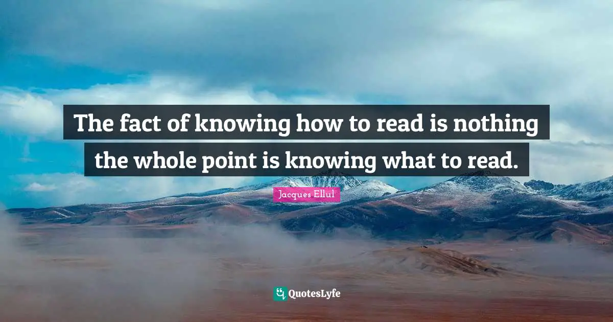 The fact of knowing how to read is nothing the whole point is knowing what to read.