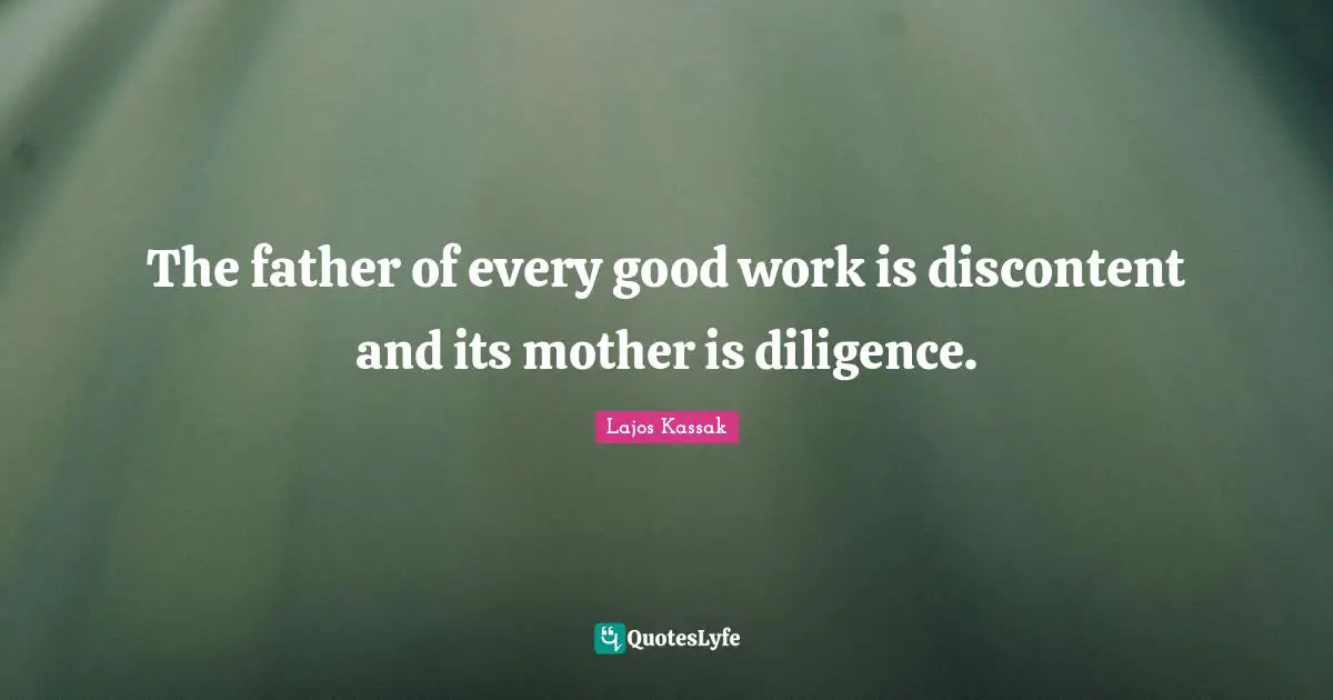The father of every good work is discontent and its mother is diligence.