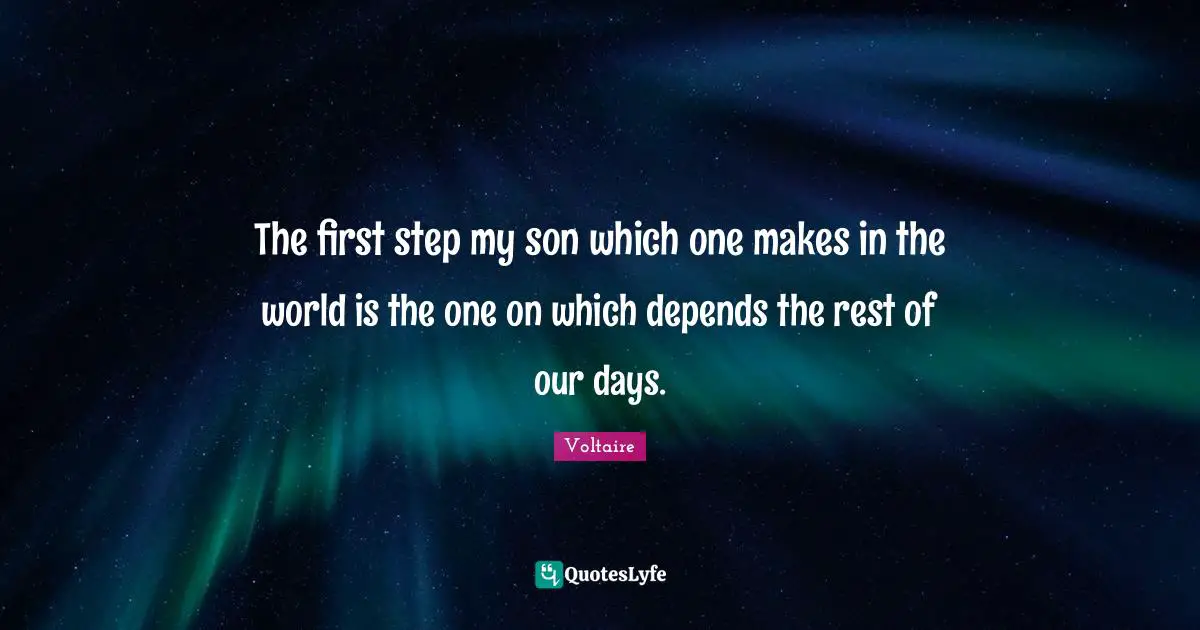 The first step my son which one makes in the world is the one on which depends the rest of our days.