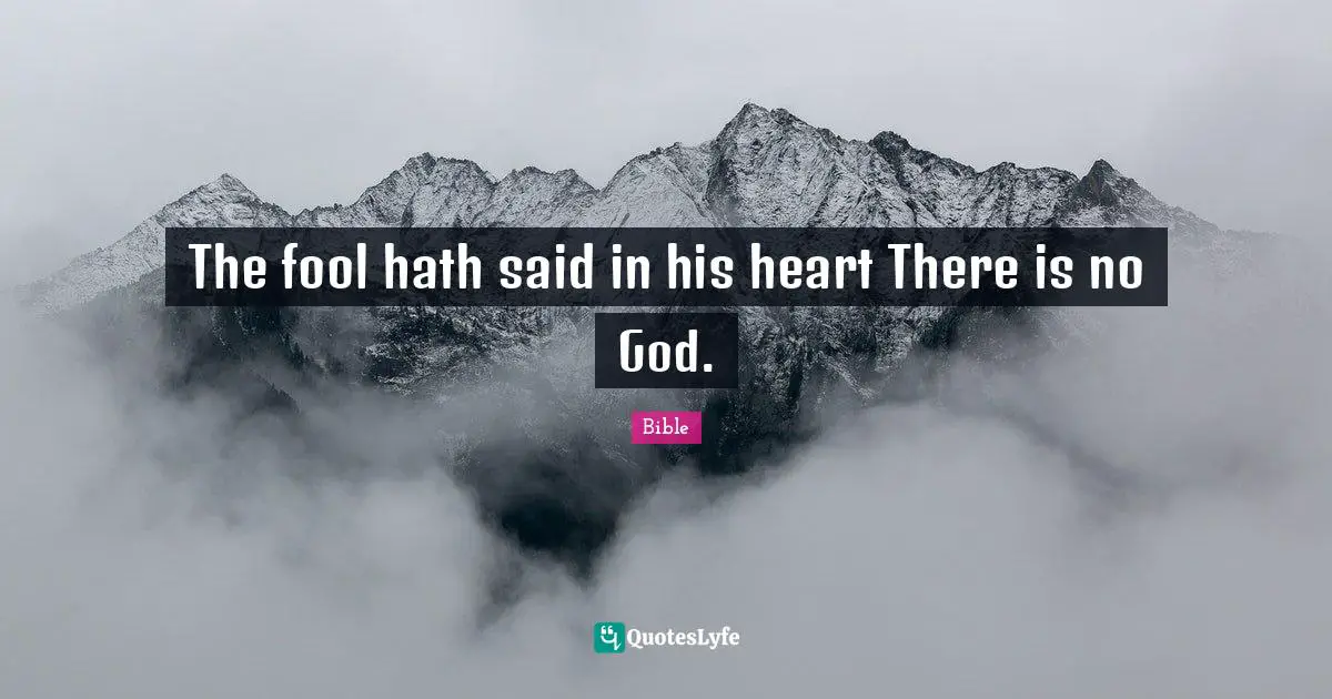 The fool hath said in his heart There is no God.