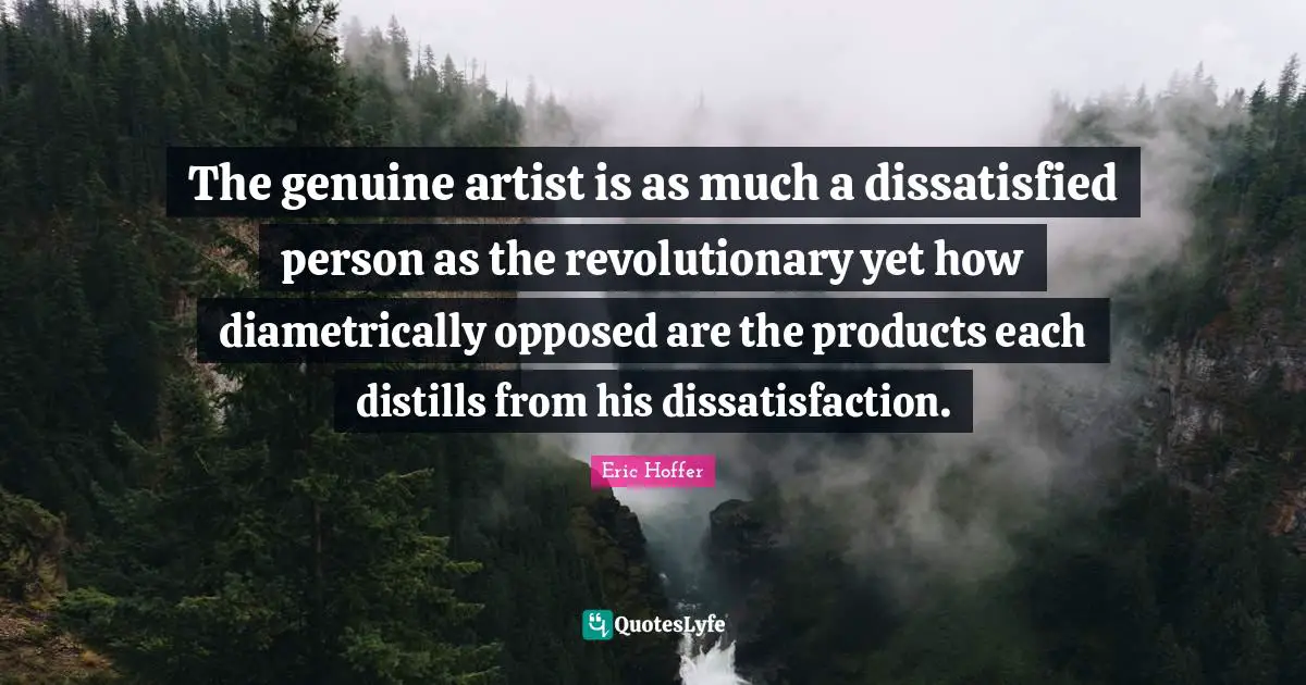 The genuine artist is as much a dissatisfied person as the revolutionary yet how diametrically opposed are the products each distills from his dissatisfaction.