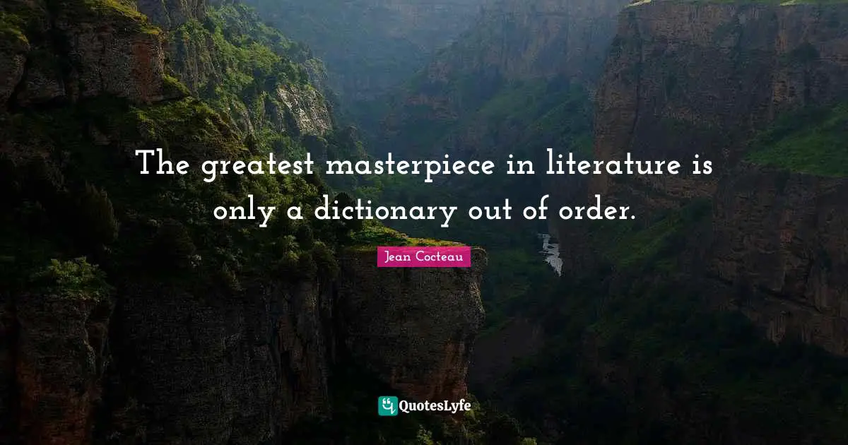 The greatest masterpiece in literature is only a dictionary out of order.