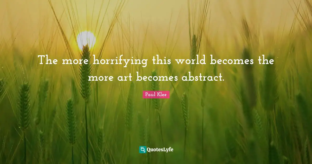 The more horrifying this world becomes the more art becomes abstract.
