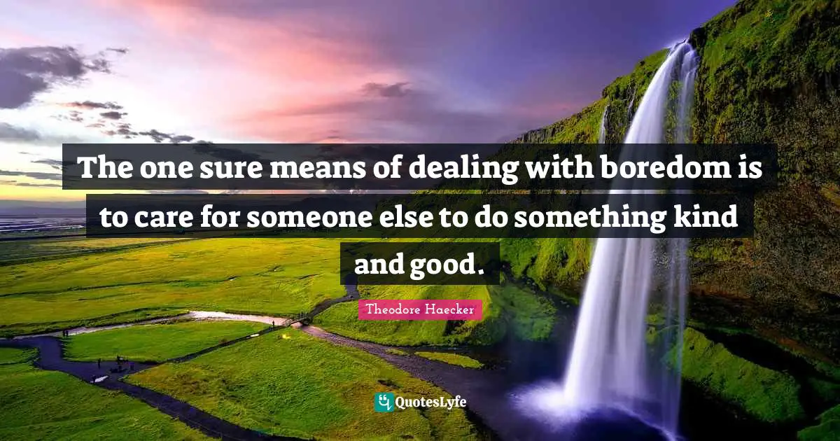 The one sure means of dealing with boredom is to care for someone else to do something kind and good.