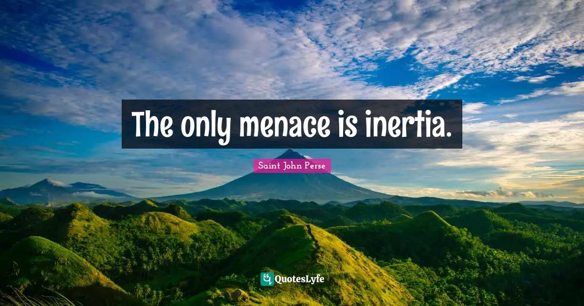 The only menace is inertia.