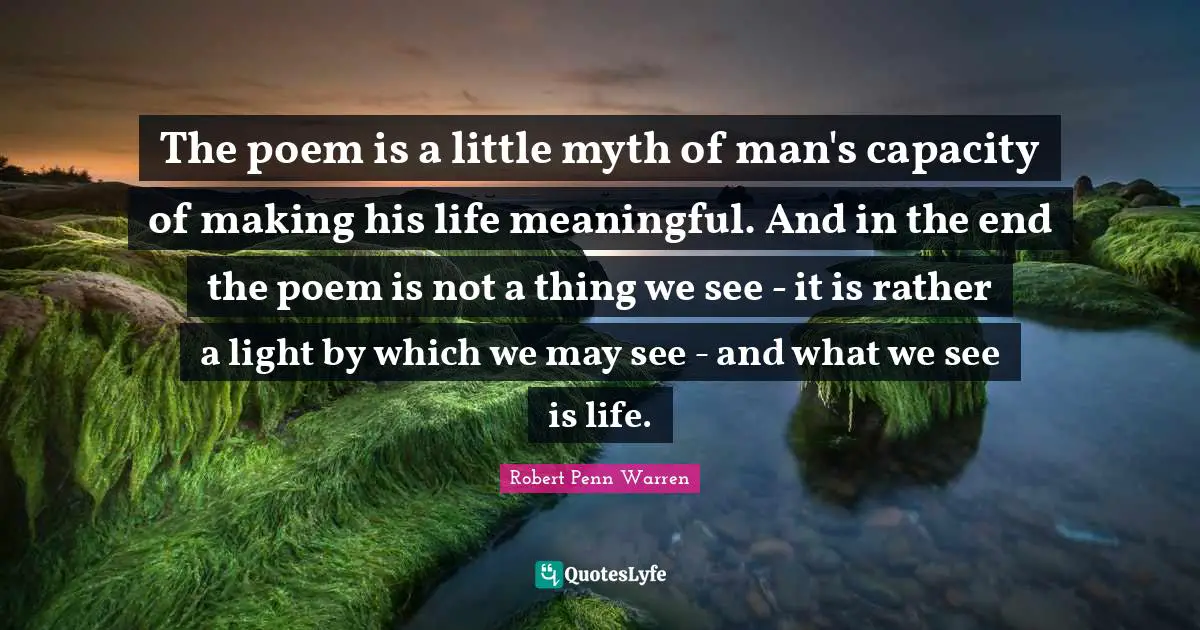 The poem is a little myth of man's capacity of making his life meaningful. And in the end the poem is not a thing we see - it is rather a light by which we may see - and what we see is life.