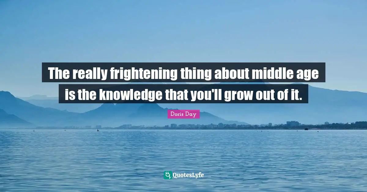 The really frightening thing about middle age is the knowledge that you'll grow out of it.